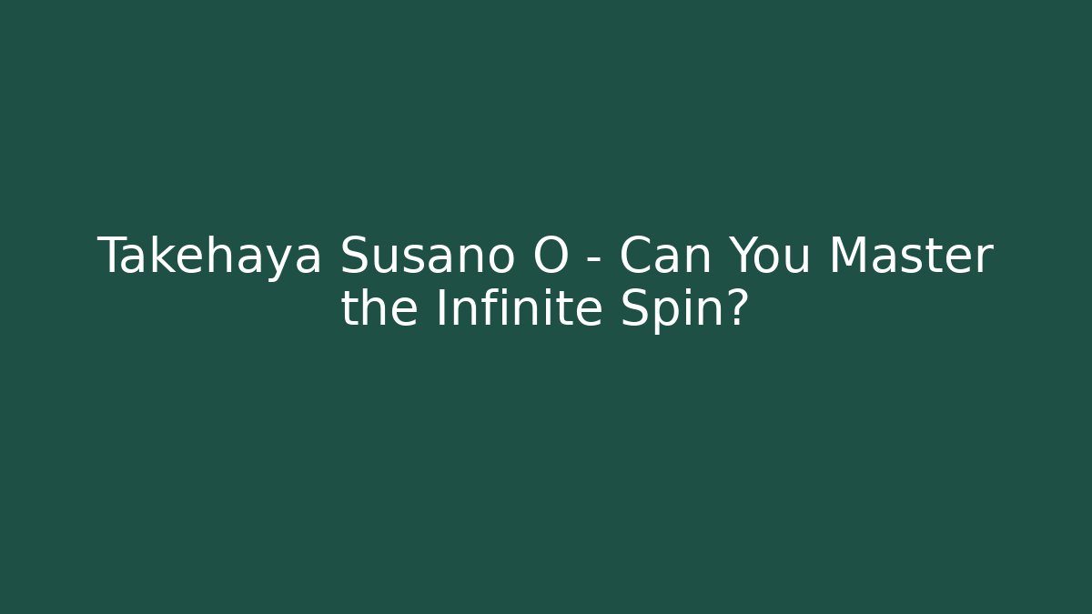 Takehaya Susano O – Can You Master the Infinite Spin?