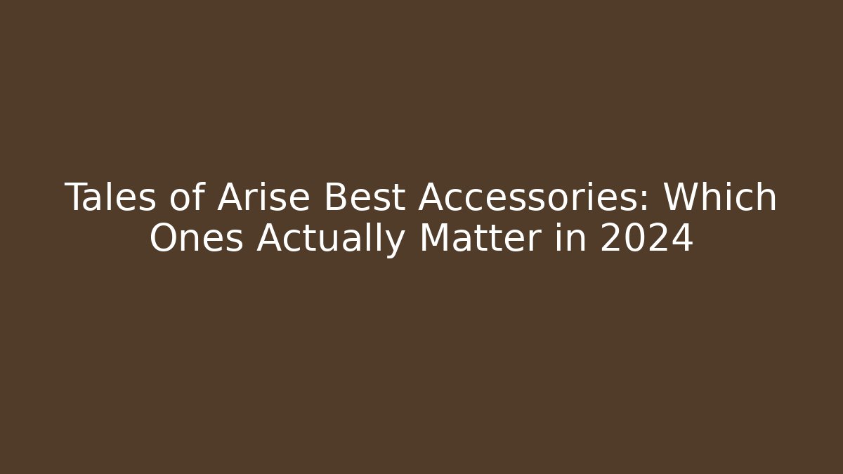 Tales of Arise Best Accessories: Which Ones Actually Matter in 2024