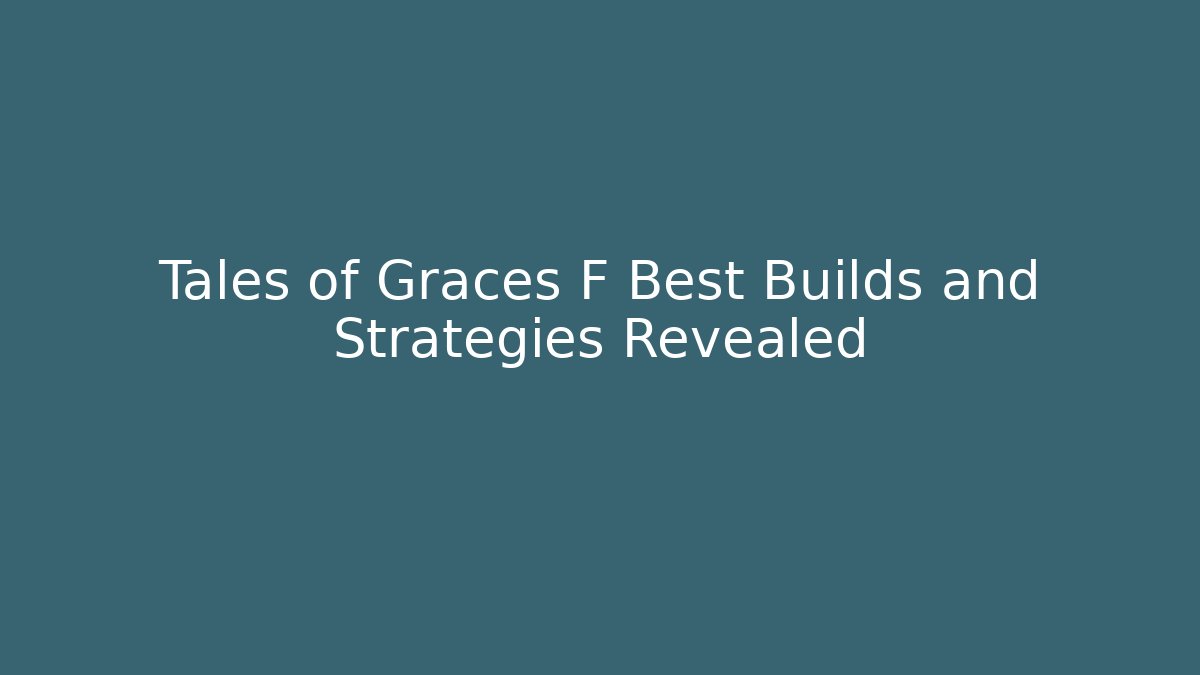 Tales of Graces F Best Builds and Strategies Revealed