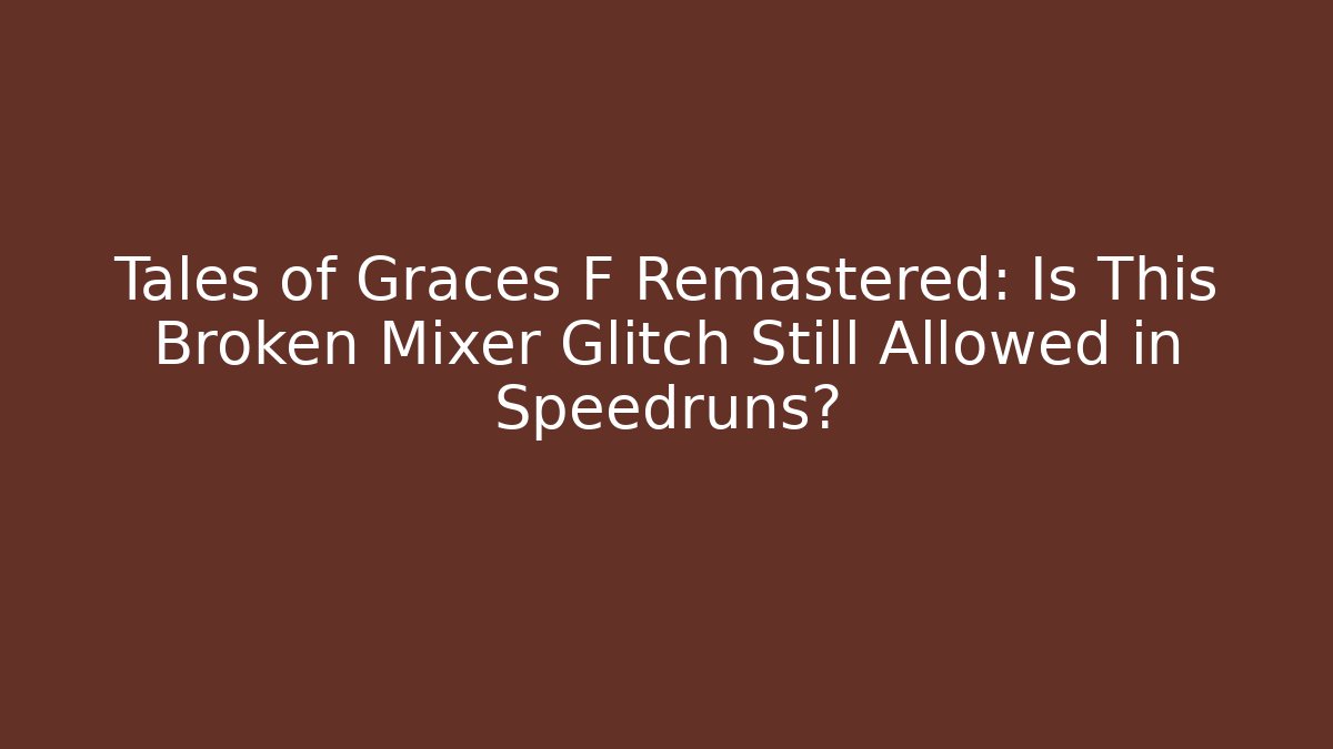 Tales of Graces F Remastered: Is This Broken Mixer Glitch Still Allowed in Speedruns?