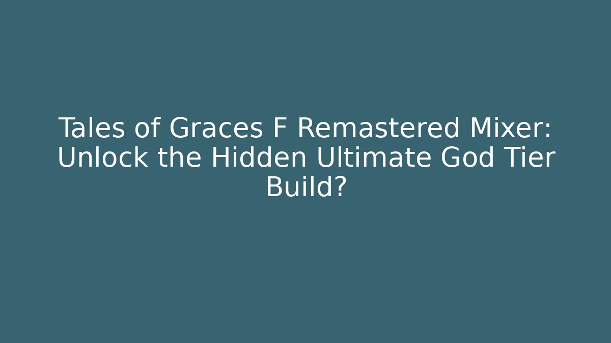 Tales of Graces F Remastered Mixer: Unlock the Hidden Ultimate God Tier Build?