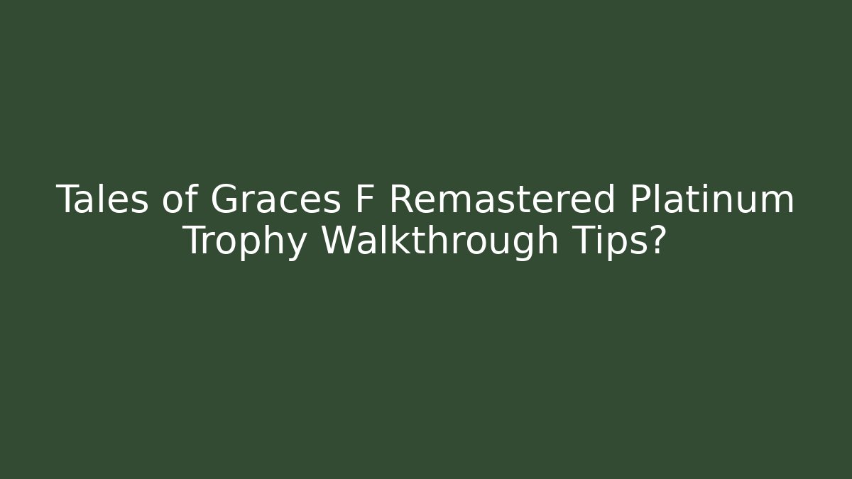 Tales of Graces F Remastered Platinum Trophy Walkthrough Tips?