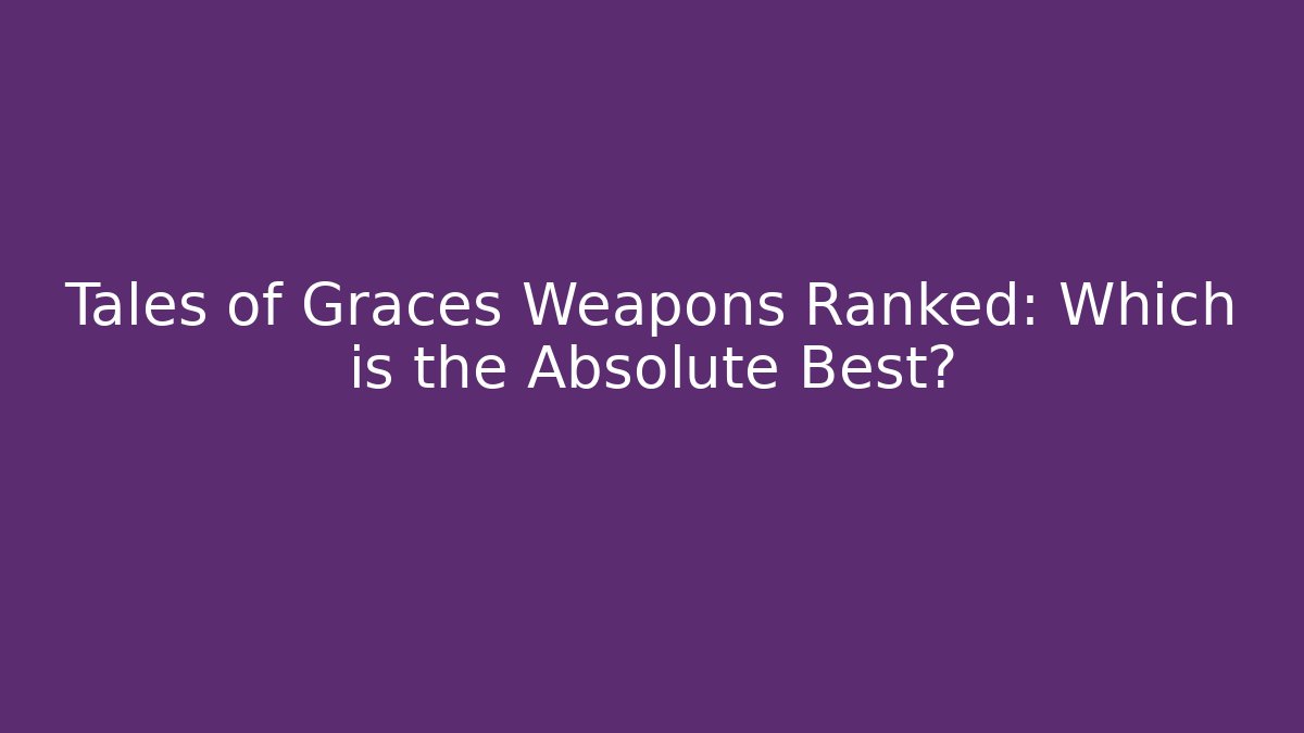 Tales of Graces Weapons Ranked: Which is the Absolute Best?
