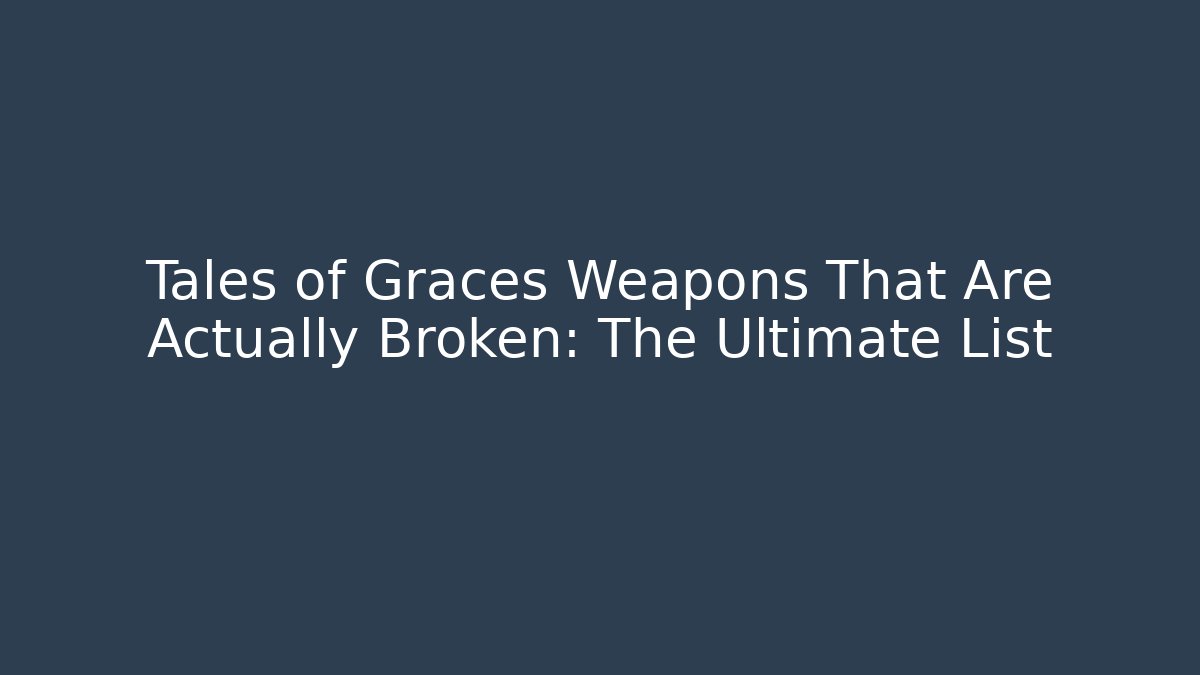 Tales of Graces Weapons That Are Actually Broken: The Ultimate List