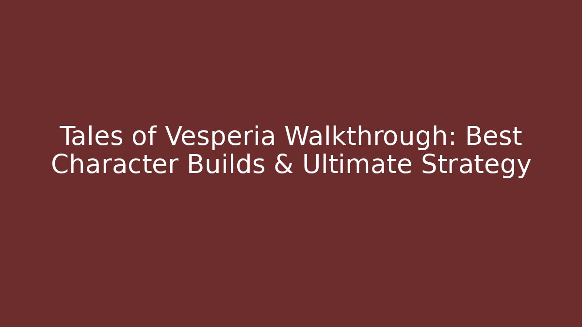 Tales of Vesperia Walkthrough: Best Character Builds & Ultimate Strategy
