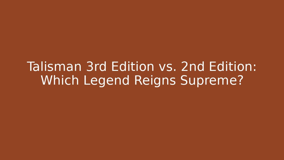 Talisman 3rd Edition vs. 2nd Edition: Which Legend Reigns Supreme?