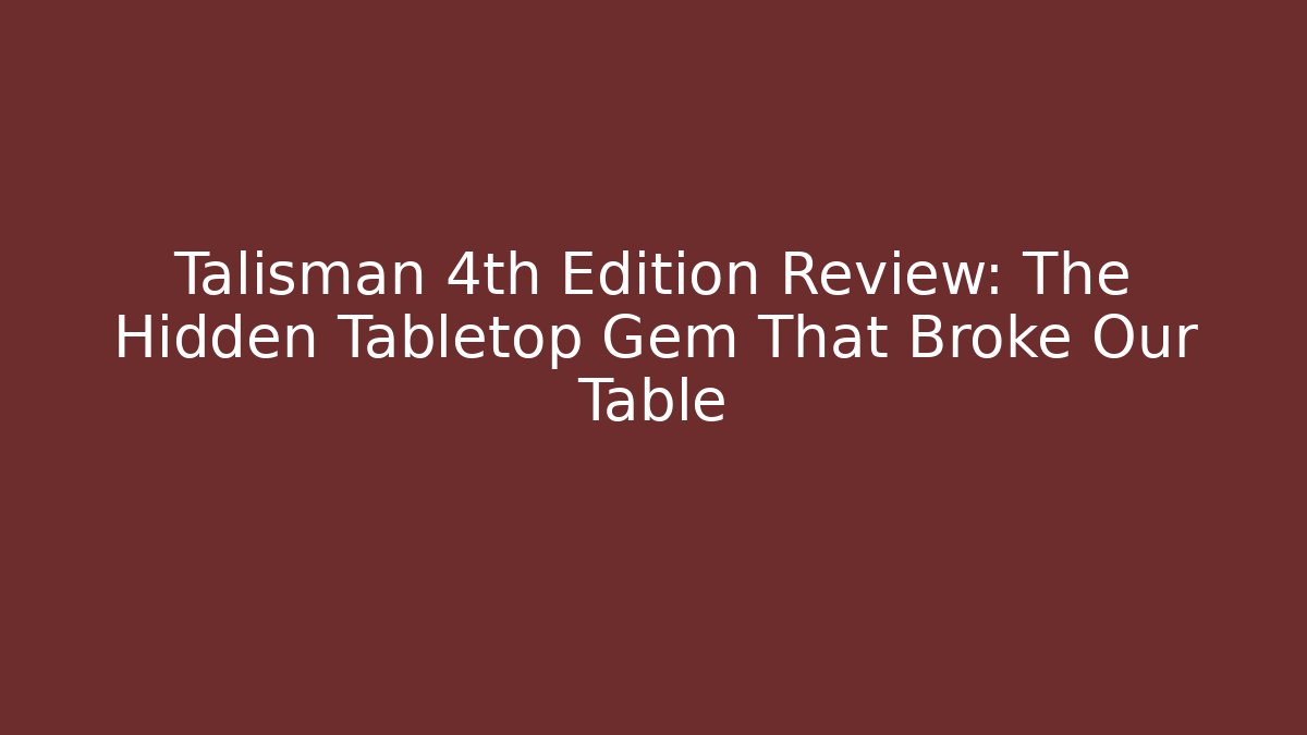 Talisman 4th Edition Review: The Hidden Tabletop Gem That Broke Our Table