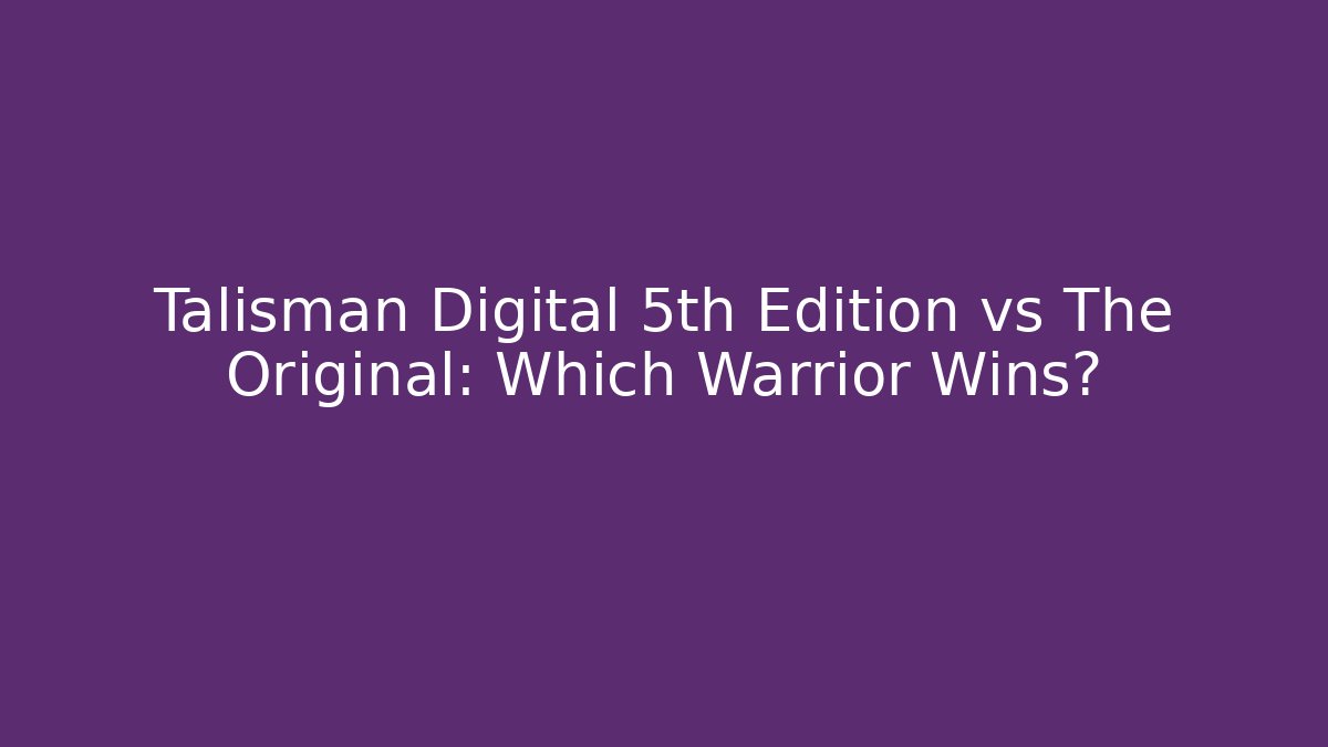 Talisman Digital 5th Edition vs The Original: Which Warrior Wins?