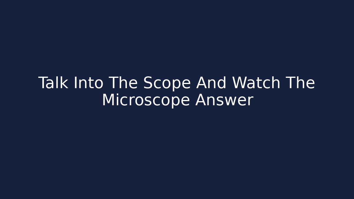 Talk Into The Scope And Watch The Microscope Answer