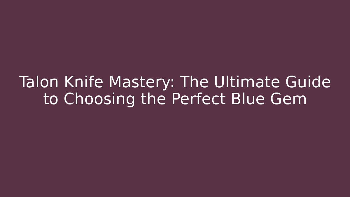 Talon Knife Mastery: The Ultimate Guide to Choosing the Perfect Blue Gem