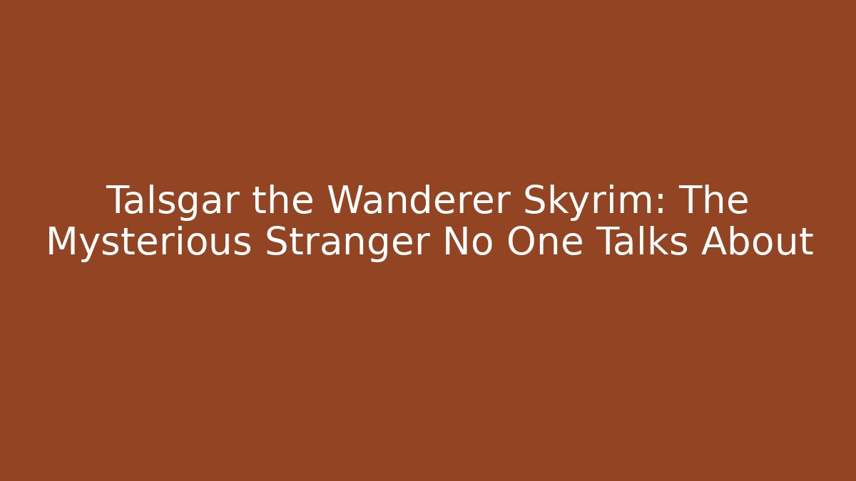 Talsgar the Wanderer Skyrim: The Mysterious Stranger No One Talks About