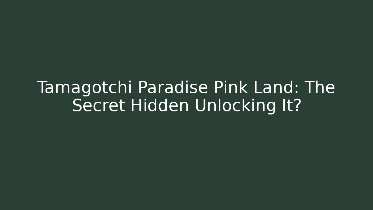 Tamagotchi Paradise Pink Land: The Secret Hidden Unlocking It?