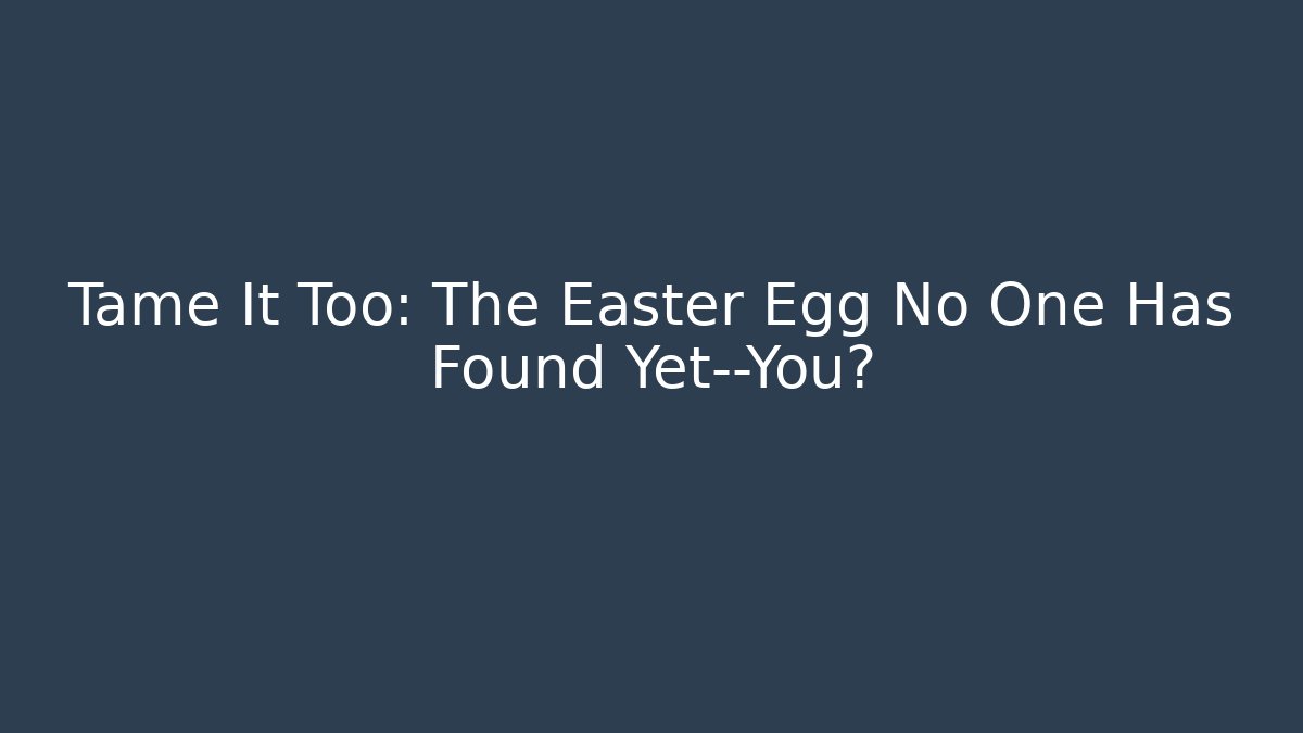 Tame It Too: The Easter Egg No One Has Found Yet—You?