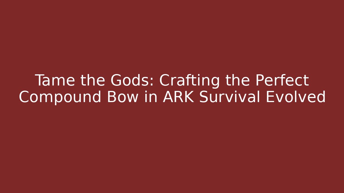 Tame the Gods: Crafting the Perfect Compound Bow in ARK Survival Evolved