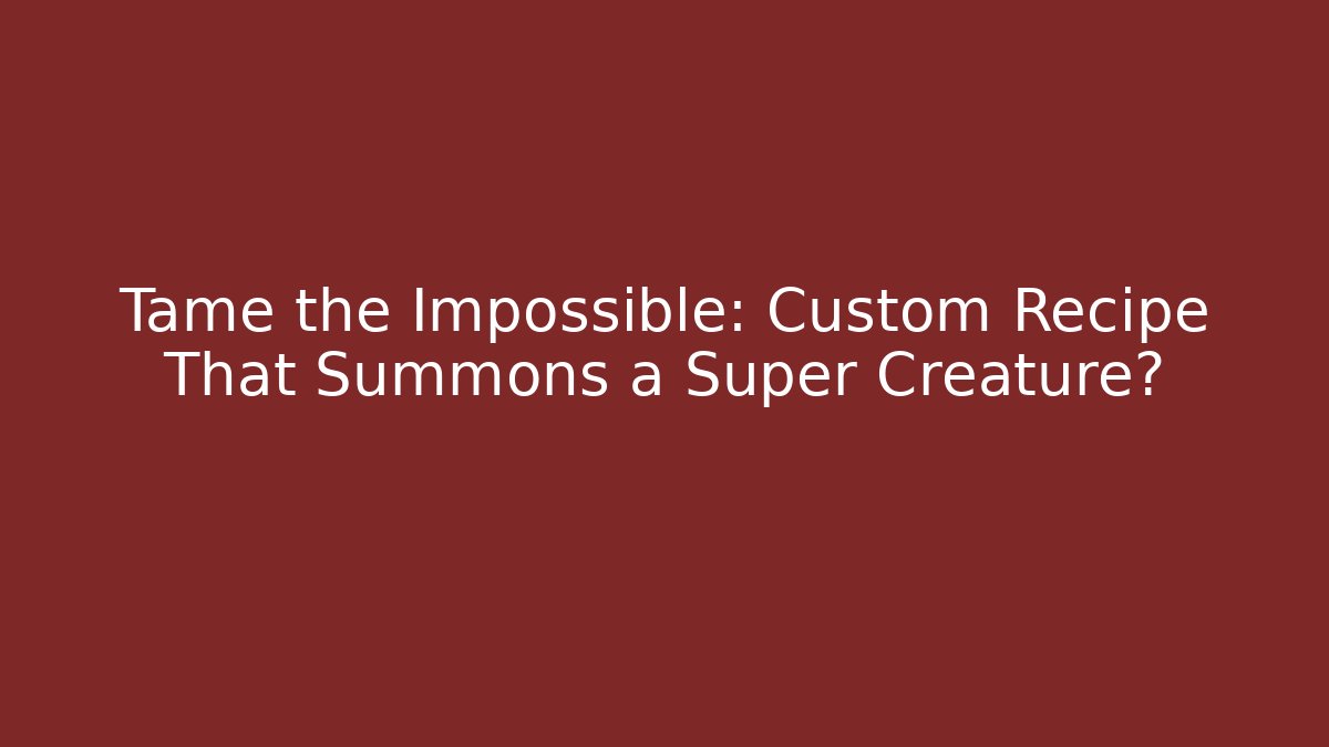 Tame the Impossible: Custom Recipe That Summons a Super Creature?