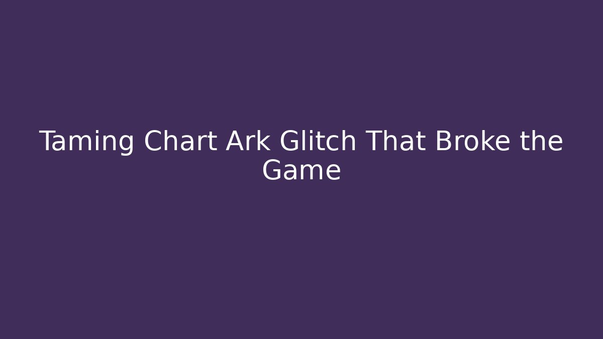 Taming Chart Ark Glitch That Broke the Game