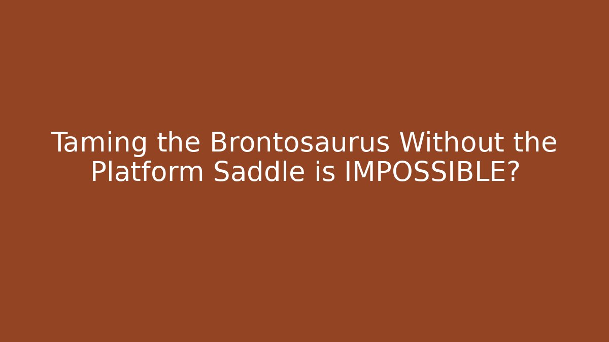 Taming the Brontosaurus Without the Platform Saddle is IMPOSSIBLE?