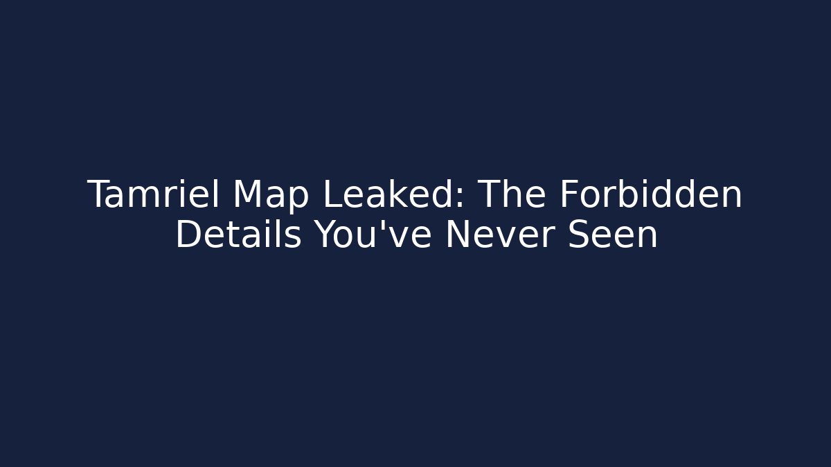 Tamriel Map Leaked: The Forbidden Details You’ve Never Seen