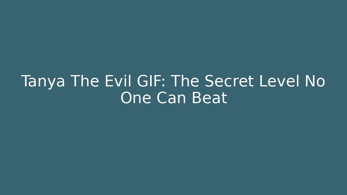 Tanya The Evil GIF: The Secret Level No One Can Beat