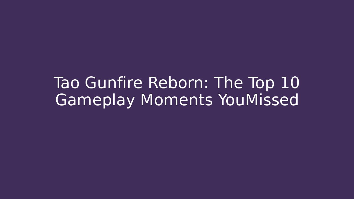 Tao Gunfire Reborn: The Top 10 Gameplay Moments YouMissed