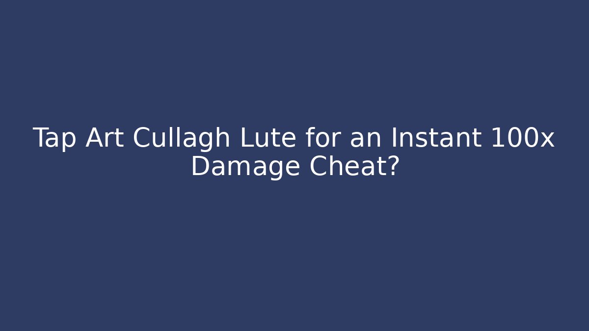 Tap Art Cullagh Lute for an Instant 100x Damage Cheat?