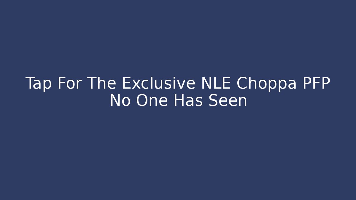 Tap For The Exclusive NLE Choppa PFP No One Has Seen