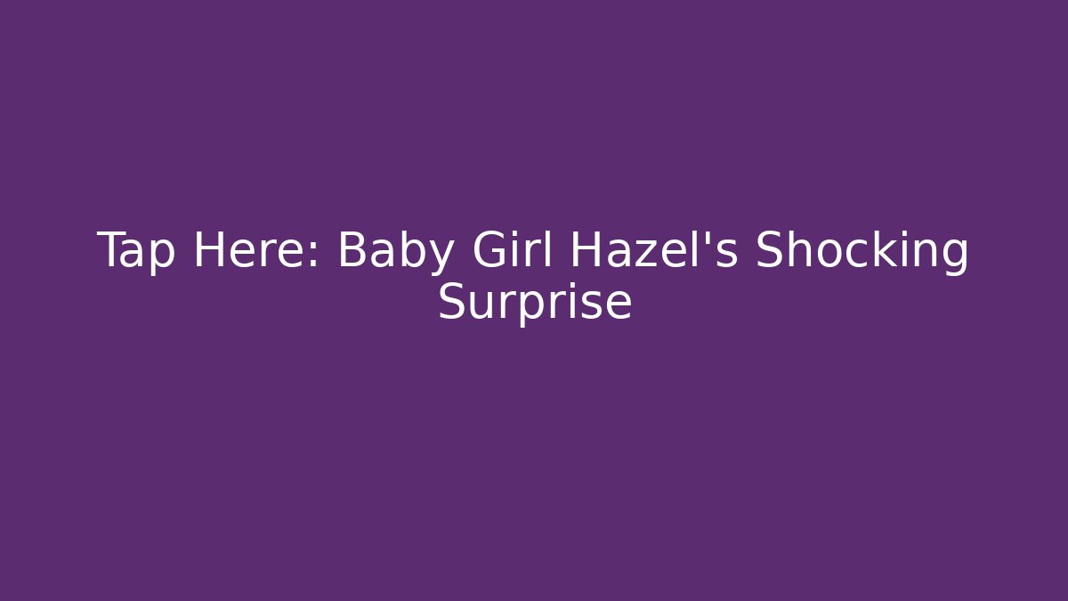 Tap Here: Baby Girl Hazel's Shocking Surprise