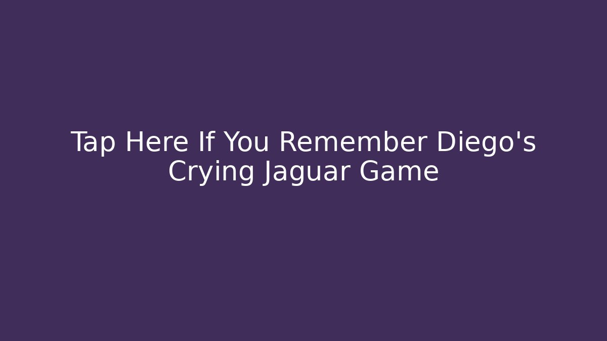 Tap Here If You Remember Diego’s Crying Jaguar Game