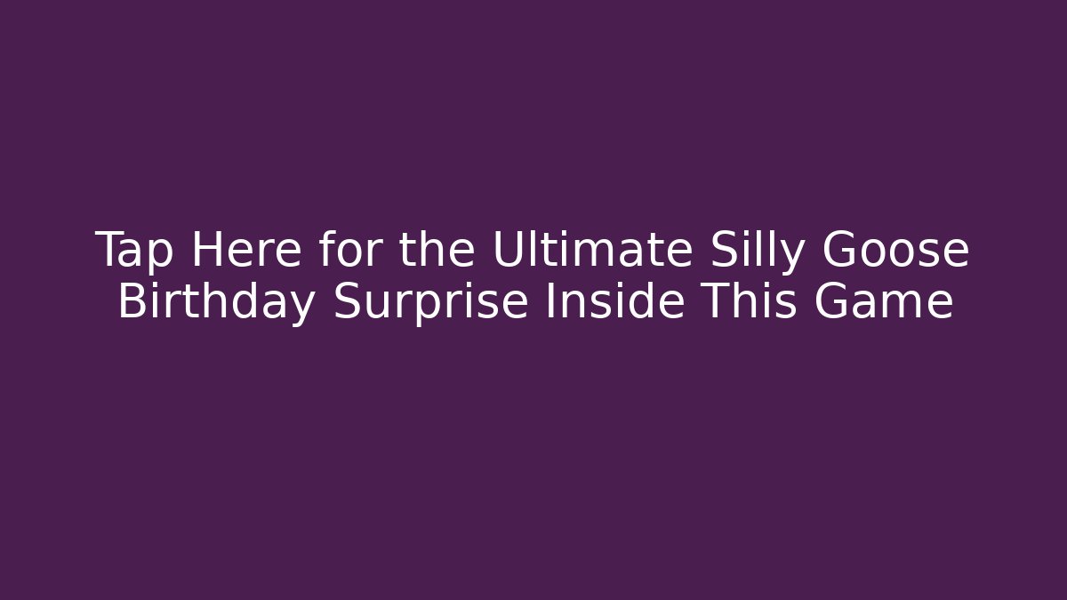 Tap Here for the Ultimate Silly Goose Birthday Surprise Inside This Game