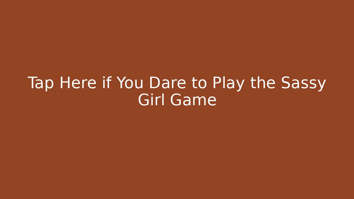 Tap Here if You Dare to Play the Sassy Girl Game