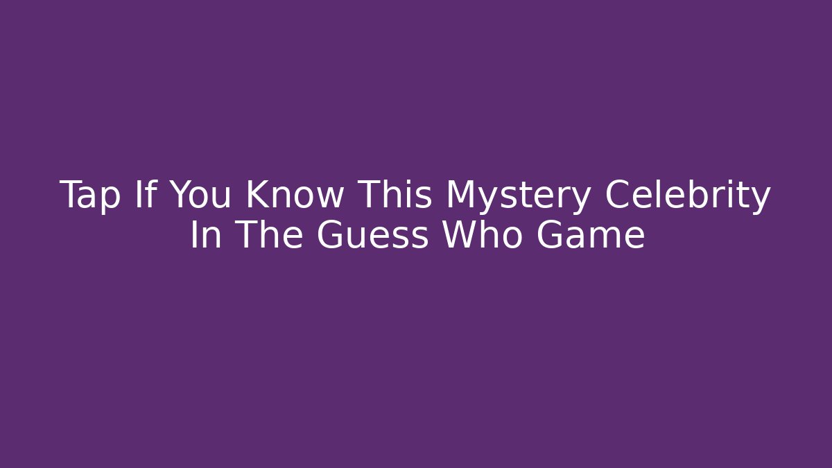 Tap If You Know This Mystery Celebrity In The Guess Who Game