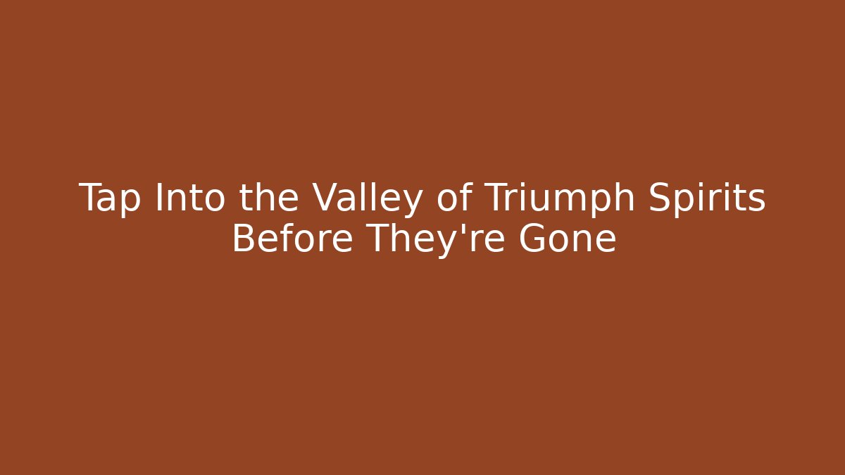 Tap Into the Valley of Triumph Spirits Before They're Gone