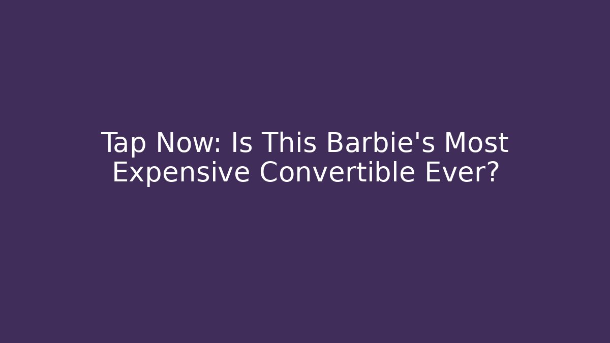 Tap Now: Is This Barbie's Most Expensive Convertible Ever?