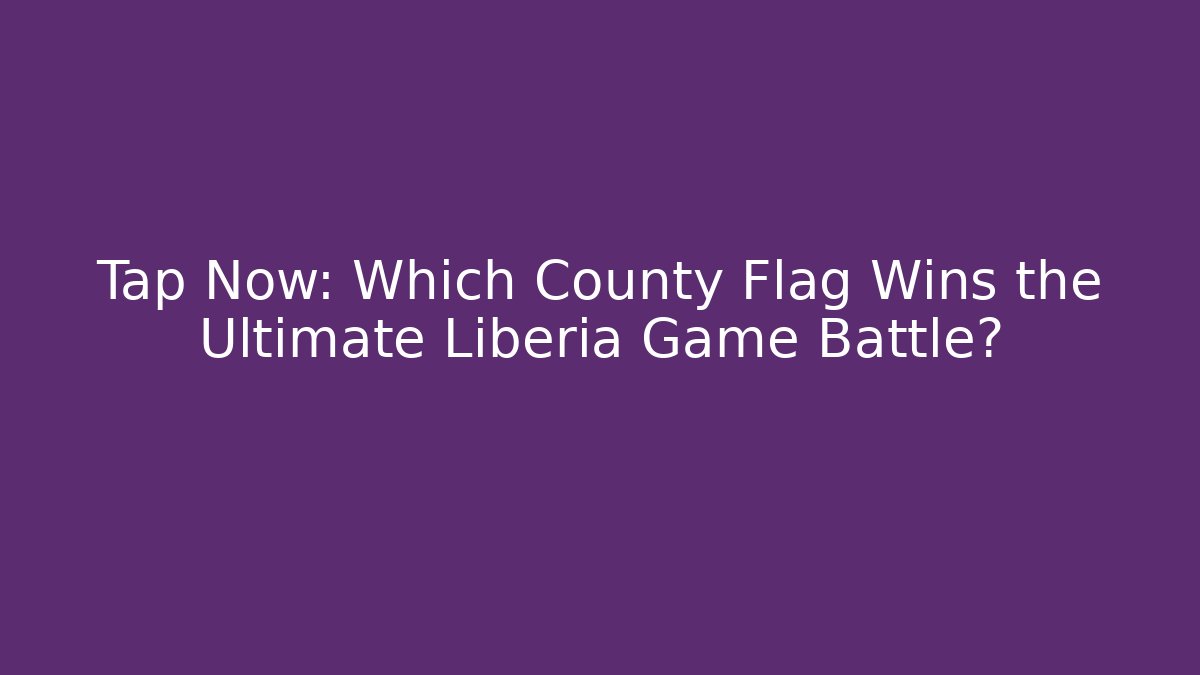 Tap Now: Which County Flag Wins the Ultimate Liberia Game Battle?