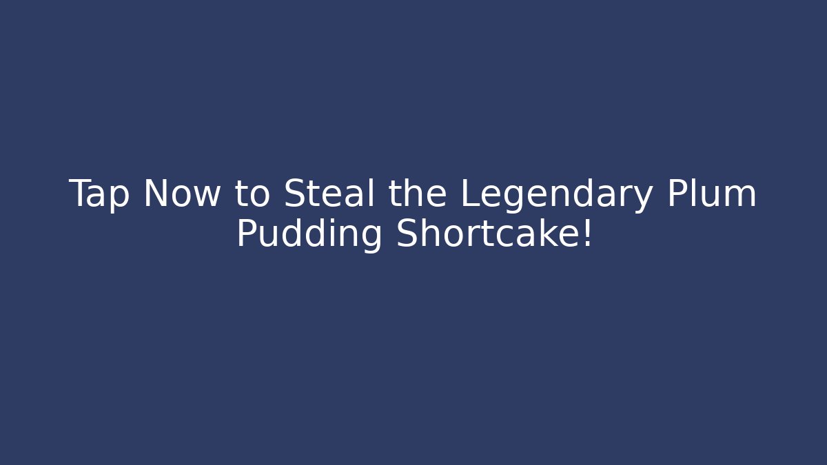 Tap Now to Steal the Legendary Plum Pudding Shortcake!