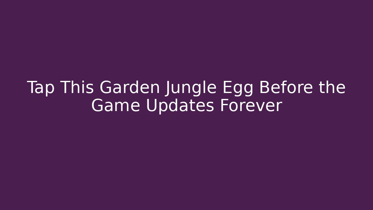 Tap This Garden Jungle Egg Before the Game Updates Forever