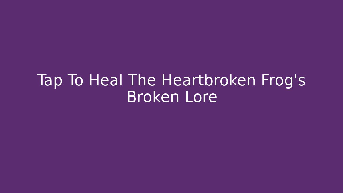 Tap To Heal The Heartbroken Frog's Broken Lore