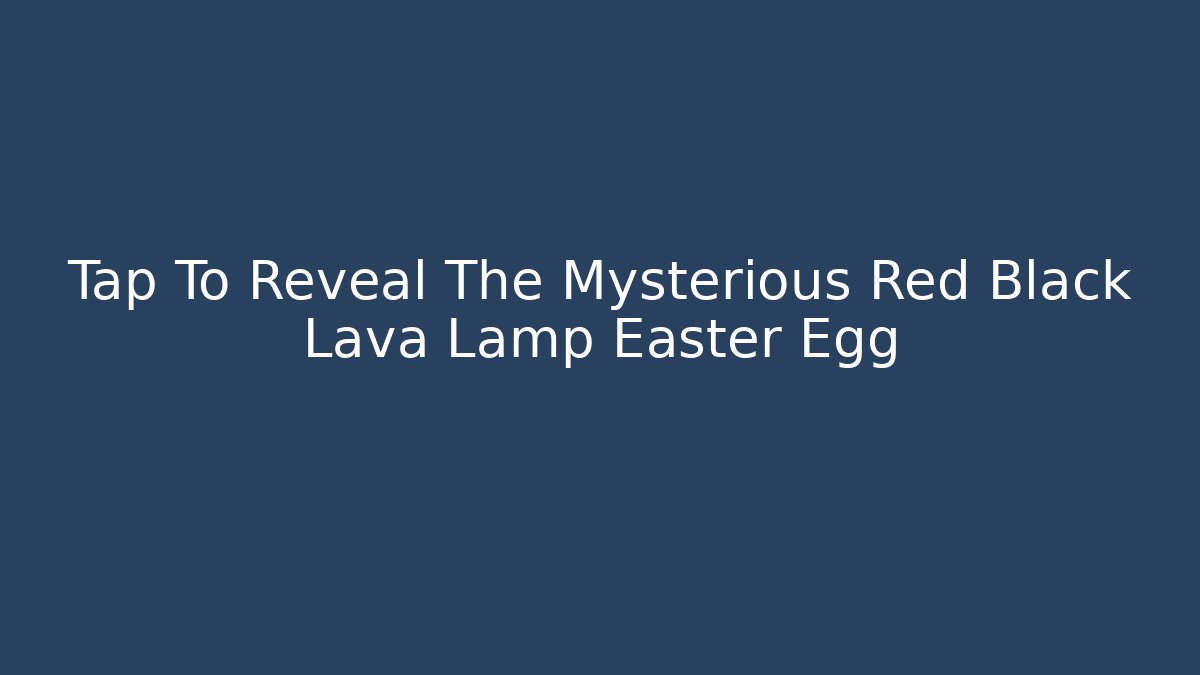 Tap To Reveal The Mysterious Red Black Lava Lamp Easter Egg