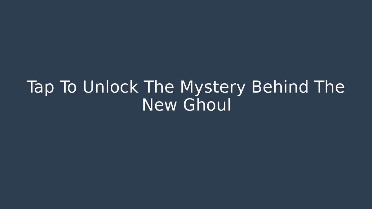 Tap To Unlock The Mystery Behind The New Ghoul