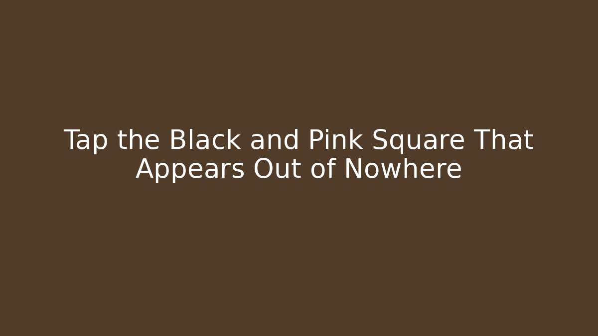 Tap the Black and Pink Square That Appears Out of Nowhere