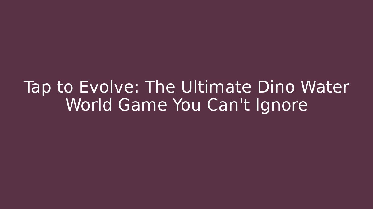 Tap to Evolve: The Ultimate Dino Water World Game You Can't Ignore