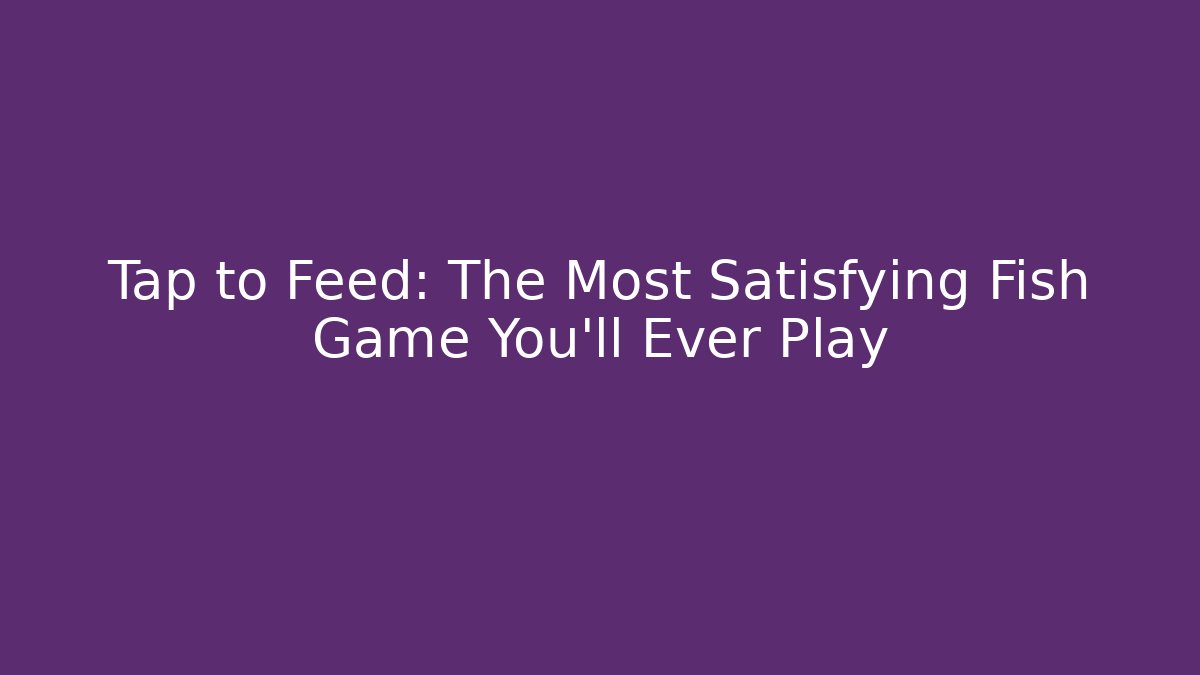 Tap to Feed: The Most Satisfying Fish Game You'll Ever Play