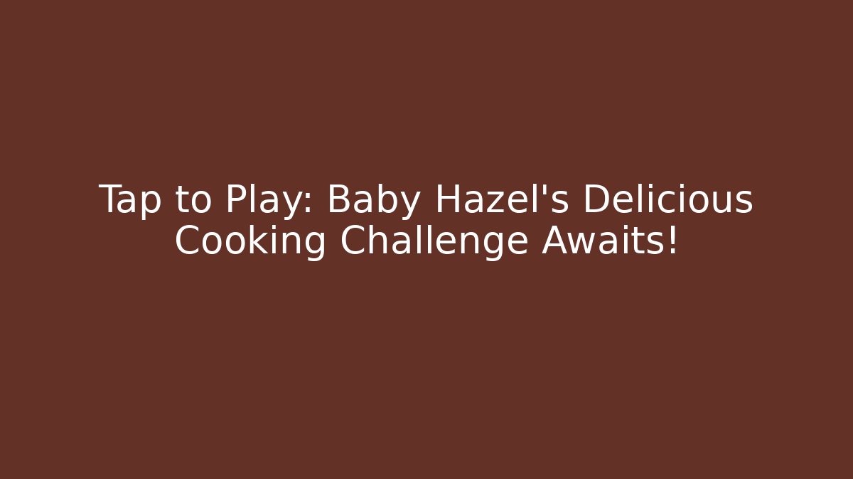 Tap to Play: Baby Hazel's Delicious Cooking Challenge Awaits!