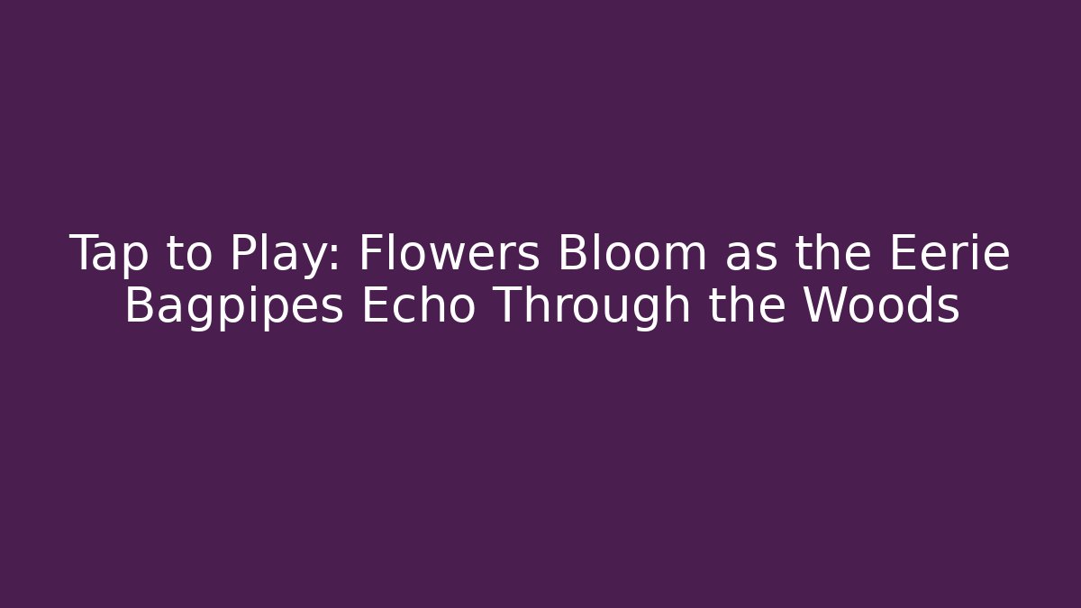 Tap to Play: Flowers Bloom as the Eerie Bagpipes Echo Through the Woods