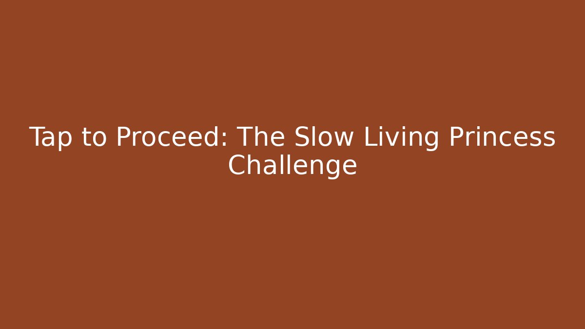 Tap to Proceed: The Slow Living Princess Challenge