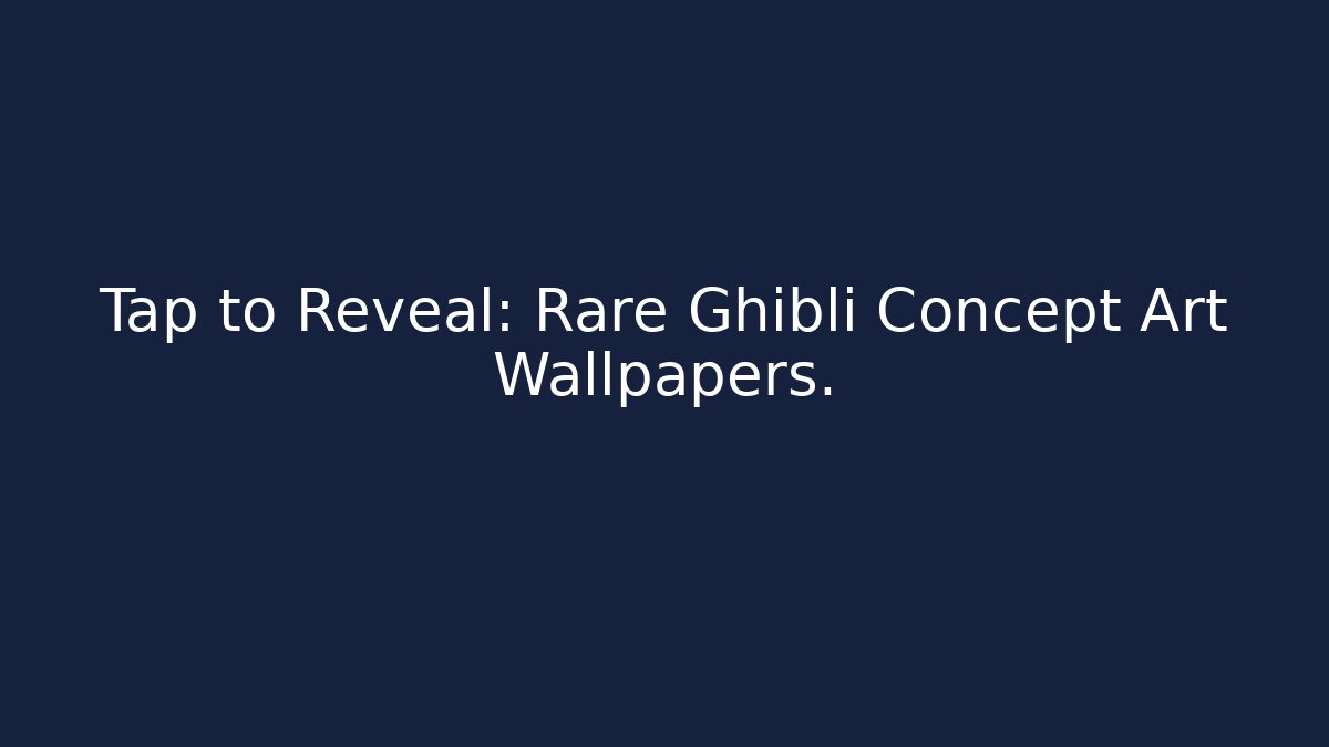 Tap to Reveal: Rare Ghibli Concept Art Wallpapers.