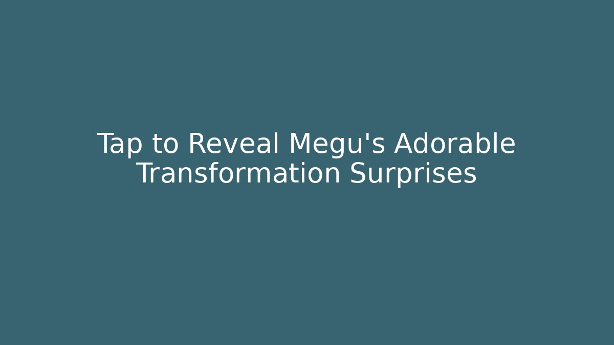 Tap to Reveal Megu's Adorable Transformation Surprises
