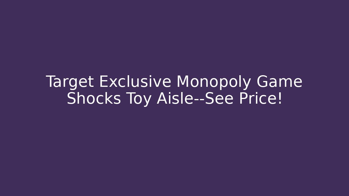 Target Exclusive Monopoly Game Shocks Toy Aisle—See Price!