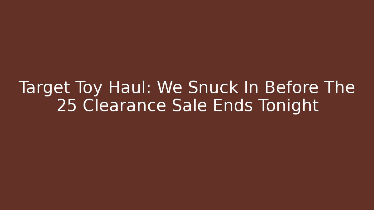 Target Toy Haul: We Snuck In Before The 25 Clearance Sale Ends Tonight