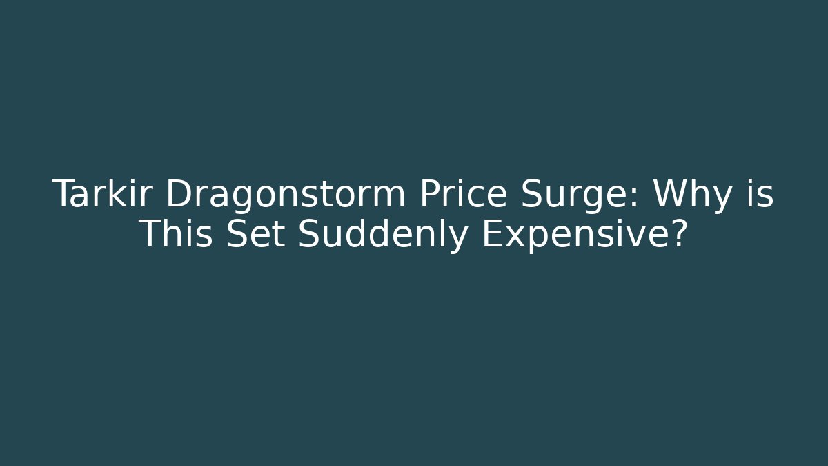 Tarkir Dragonstorm Price Surge: Why is This Set Suddenly Expensive?